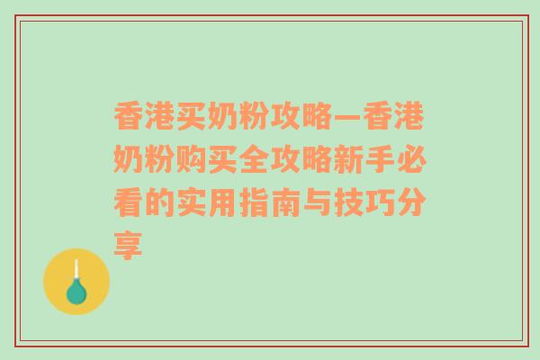 香港买奶粉攻略—香港奶粉购买全攻略新手必看的实用指南与技巧分享