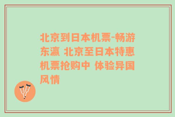 北京到日本机票-畅游东瀛 北京至日本特惠机票抢购中 体验异国风情