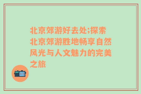 北京郊游好去处;探索北京郊游胜地畅享自然风光与人文魅力的完美之旅