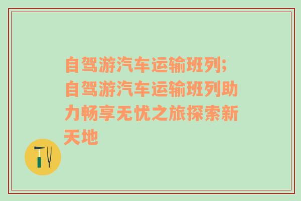 自驾游汽车运输班列;自驾游汽车运输班列助力畅享无忧之旅探索新天地