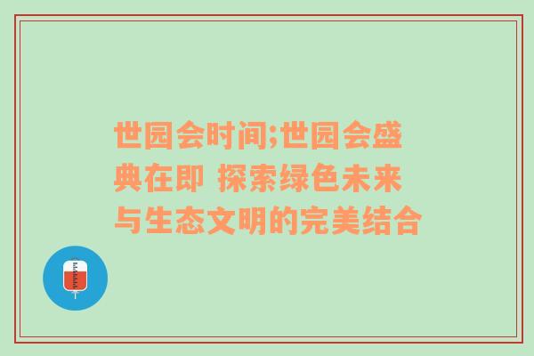 世园会时间;世园会盛典在即 探索绿色未来与生态文明的完美结合