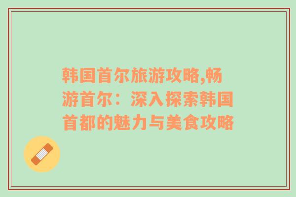 韩国首尔旅游攻略,畅游首尔：深入探索韩国首都的魅力与美食攻略