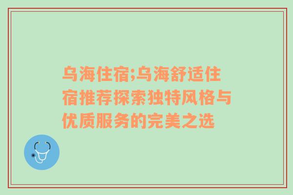 乌海住宿;乌海舒适住宿推荐探索独特风格与优质服务的完美之选