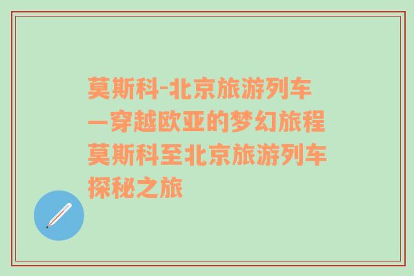 莫斯科-北京旅游列车—穿越欧亚的梦幻旅程莫斯科至北京旅游列车探秘之旅