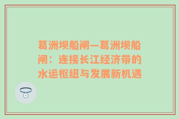 葛洲坝船闸—葛洲坝船闸：连接长江经济带的水运枢纽与发展新机遇