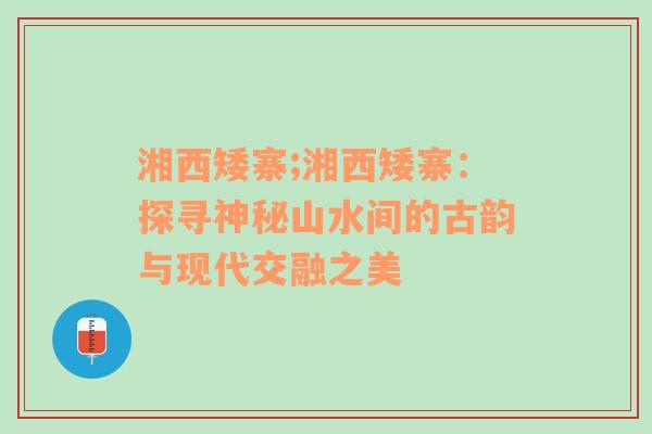 湘西矮寨;湘西矮寨：探寻神秘山水间的古韵与现代交融之美