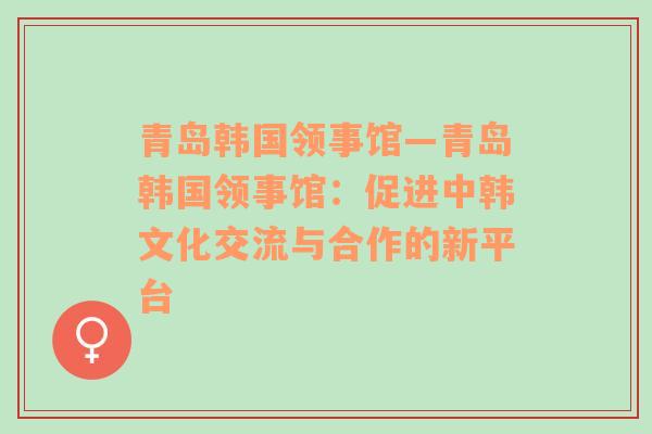 青岛韩国领事馆—青岛韩国领事馆：促进中韩文化交流与合作的新平台