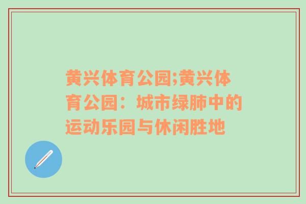 黄兴体育公园;黄兴体育公园：城市绿肺中的运动乐园与休闲胜地