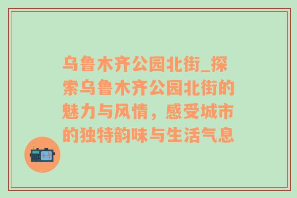 乌鲁木齐公园北街_探索乌鲁木齐公园北街的魅力与风情，感受城市的独特韵味与生活气息