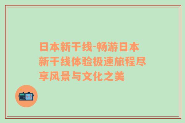 日本新干线-畅游日本新干线体验极速旅程尽享风景与文化之美