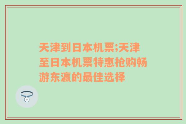 天津到日本机票;天津至日本机票特惠抢购畅游东瀛的最佳选择