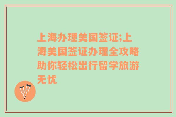 上海办理美国签证;上海美国签证办理全攻略助你轻松出行留学旅游无忧