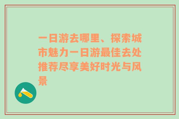 一日游去哪里、探索城市魅力一日游最佳去处推荐尽享美好时光与风景