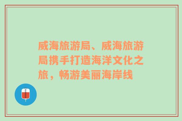 威海旅游局、威海旅游局携手打造海洋文化之旅，畅游美丽海岸线