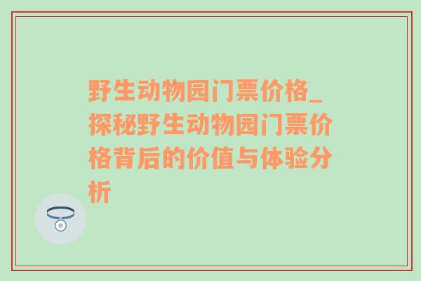 野生动物园门票价格_探秘野生动物园门票价格背后的价值与体验分析