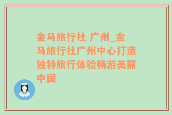 金马旅行社 广州_金马旅行社广州中心打造独特旅行体验畅游美丽中国