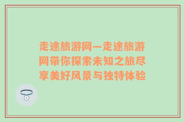 走途旅游网—走途旅游网带你探索未知之旅尽享美好风景与独特体验