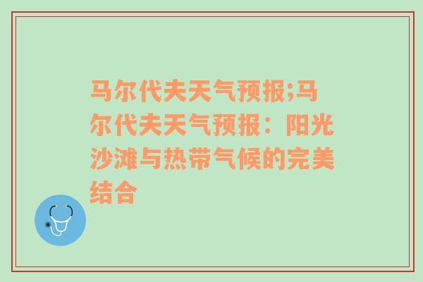 马尔代夫天气预报;马尔代夫天气预报：阳光沙滩与热带气候的完美结合