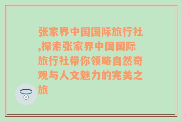 张家界中国国际旅行社,探索张家界中国国际旅行社带你领略自然奇观与人文魅力的完美之旅