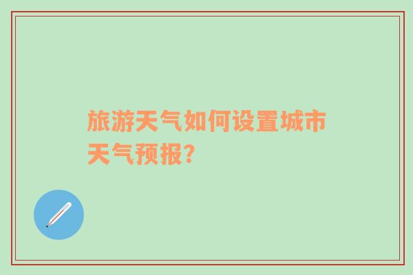 旅游天气如何设置城市天气预报？