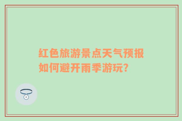 红色旅游景点天气预报如何避开雨季游玩？