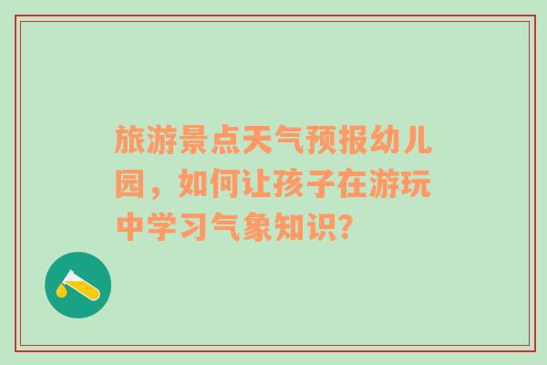 旅游景点天气预报幼儿园，如何让孩子在游玩中学习气象知识？