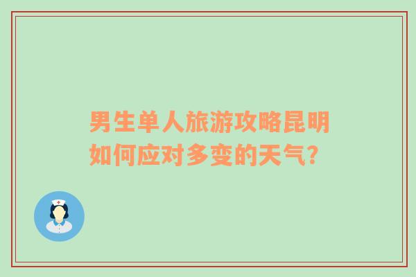 男生单人旅游攻略昆明如何应对多变的天气？