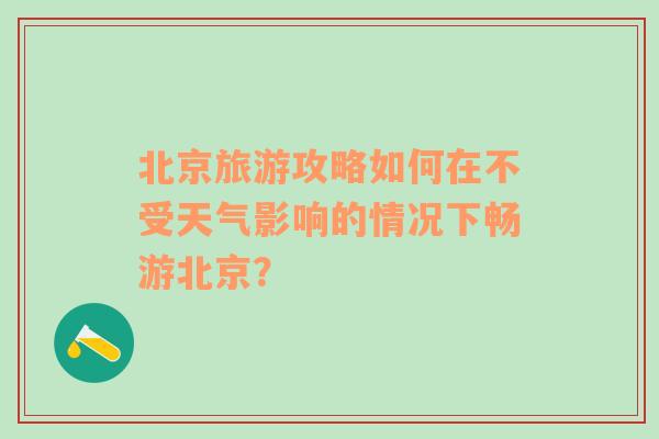 北京旅游攻略如何在不受天气影响的情况下畅游北京？