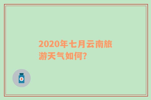 2020年七月云南旅游天气如何？