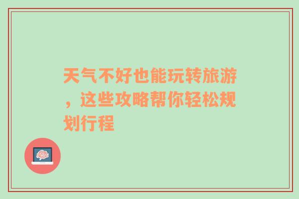 天气不好也能玩转旅游，这些攻略帮你轻松规划行程