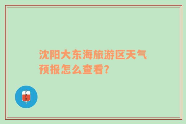 沈阳大东海旅游区天气预报怎么查看？