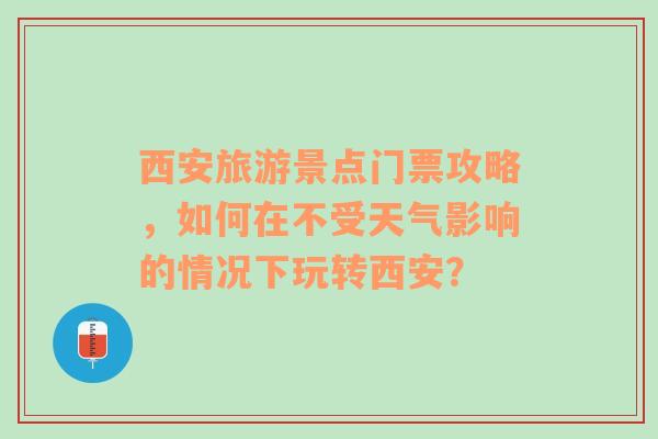 西安旅游景点门票攻略，如何在不受天气影响的情况下玩转西安？