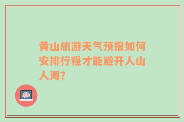 黄山旅游天气预报如何安排行程才能避开人山人海？