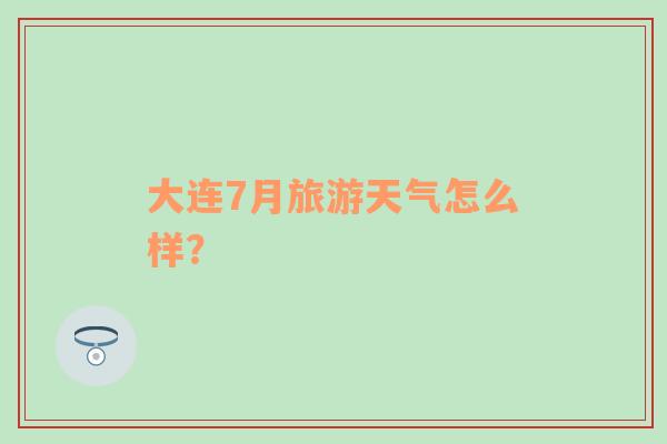 大连7月旅游天气怎么样？