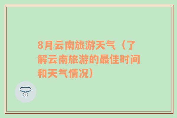 8月云南旅游天气（了解云南旅游的最佳时间和天气情况）