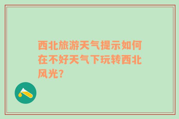 西北旅游天气提示如何在不好天气下玩转西北风光？