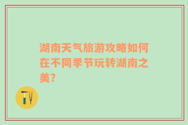 湖南天气旅游攻略如何在不同季节玩转湖南之美？