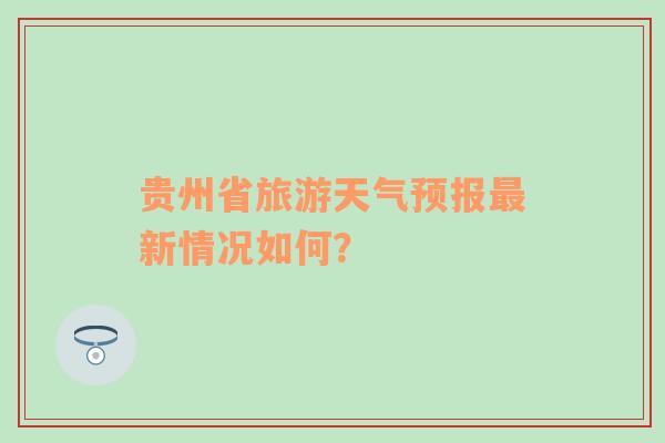 贵州省旅游天气预报最新情况如何？