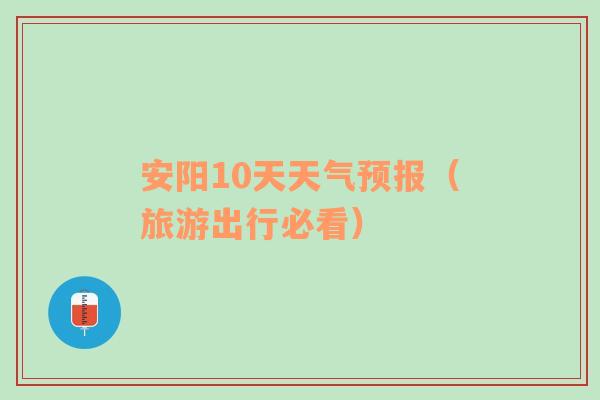 安阳10天天气预报（旅游出行必看）