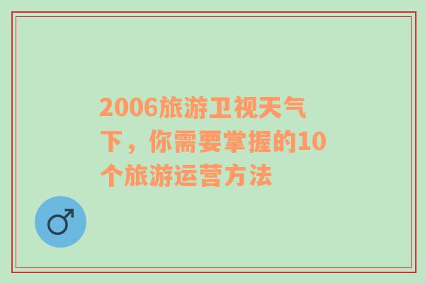 2006旅游卫视天气下，你需要掌握的10个旅游运营方法