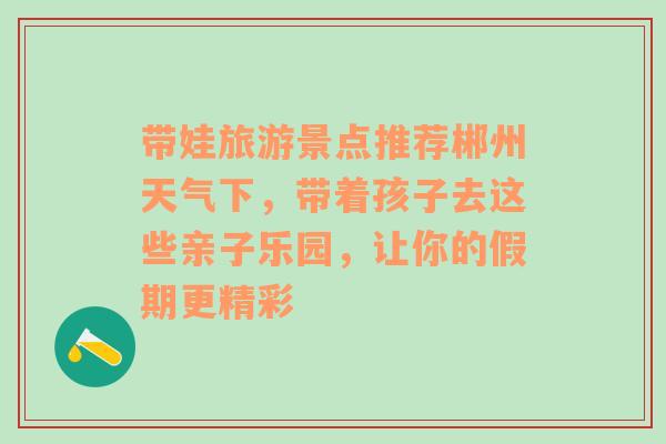 带娃旅游景点推荐郴州天气下，带着孩子去这些亲子乐园，让你的假期更精彩