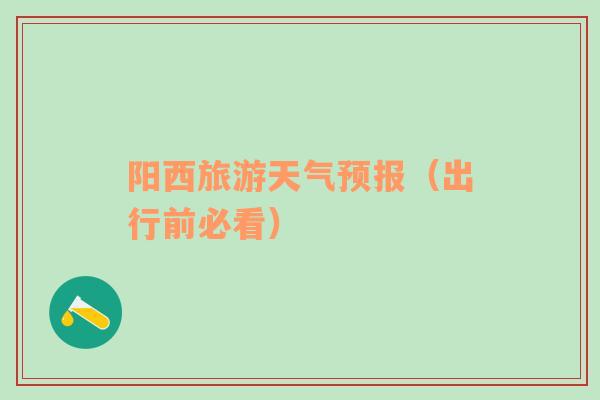 阳西旅游天气预报（出行前必看）