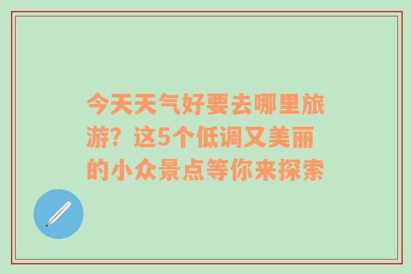 今天天气好要去哪里旅游？这5个低调又美丽的小众景点等你来探索