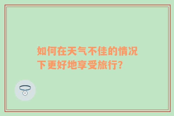 如何在天气不佳的情况下更好地享受旅行？