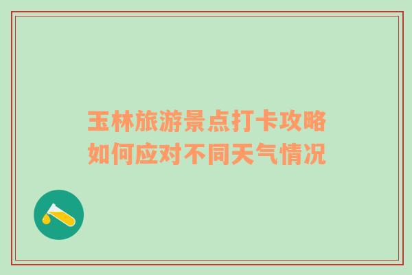 玉林旅游景点打卡攻略如何应对不同天气情况