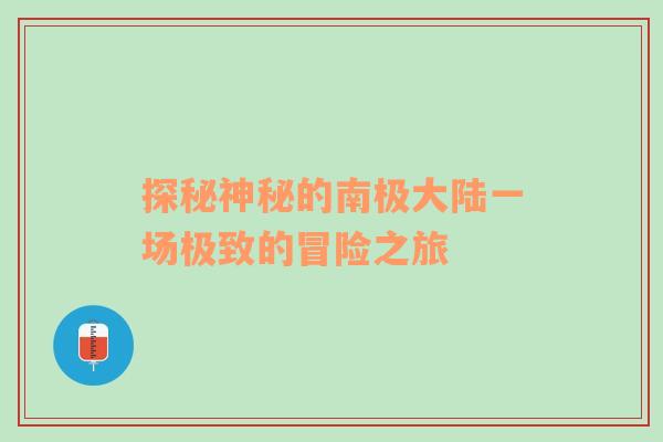 探秘神秘的南极大陆一场极致的冒险之旅