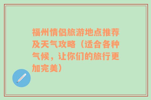 福州情侣旅游地点推荐及天气攻略（适合各种气候，让你们的旅行更加完美）