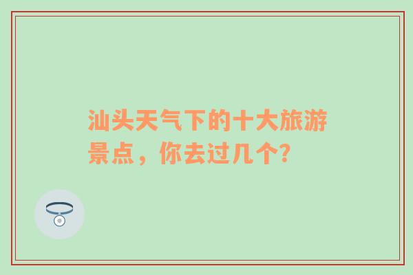 汕头天气下的十大旅游景点，你去过几个？