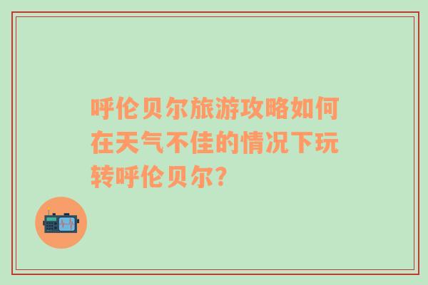 呼伦贝尔旅游攻略如何在天气不佳的情况下玩转呼伦贝尔？