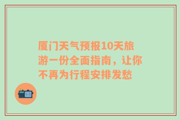 厦门天气预报10天旅游一份全面指南，让你不再为行程安排发愁